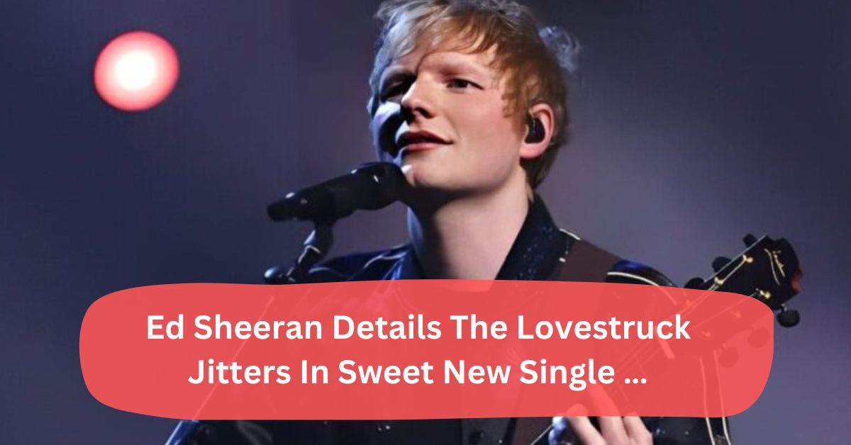 Ed Sheeran Details The Lovestruck Jitters In Sweet New Single …